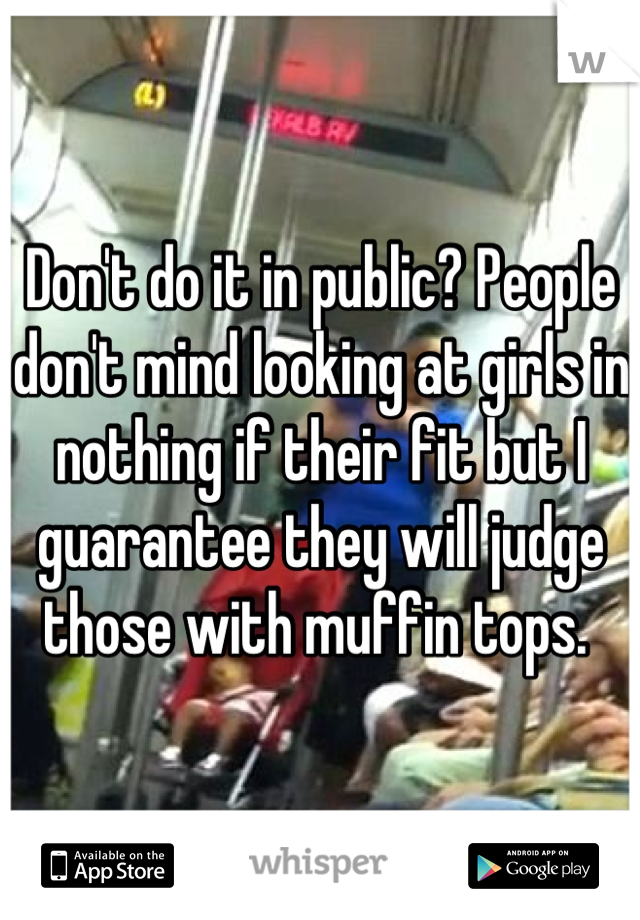 Don't do it in public? People don't mind looking at girls in nothing if their fit but I guarantee they will judge those with muffin tops. 
