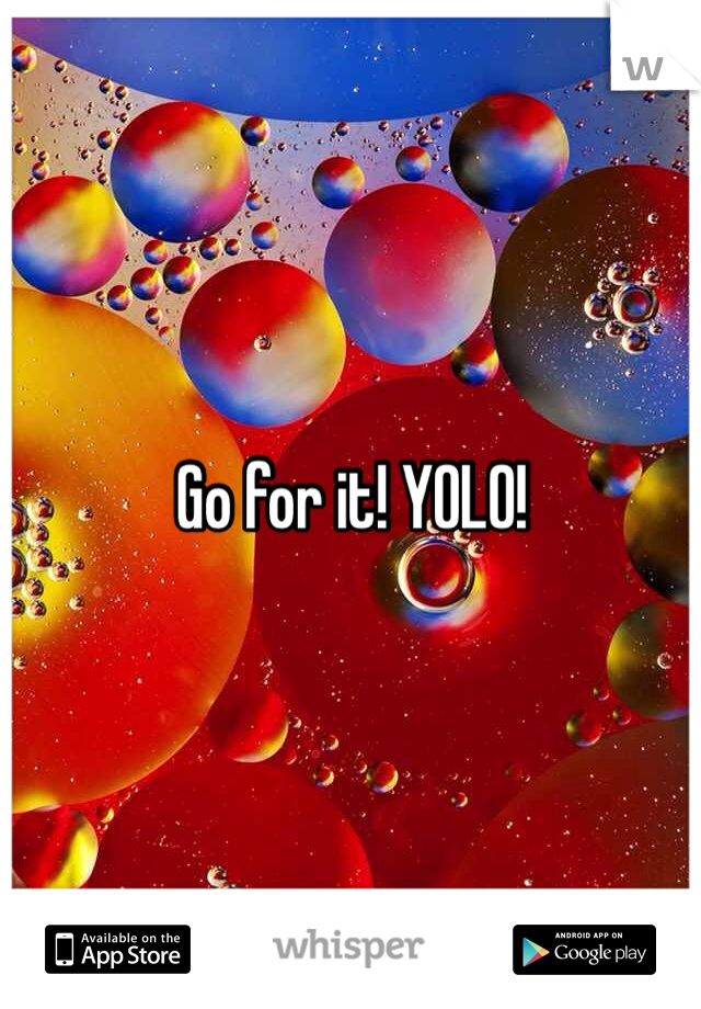 Go for it! YOLO!