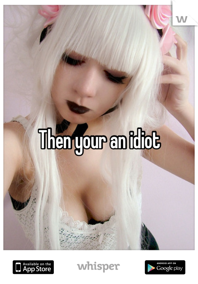 Then your an idiot