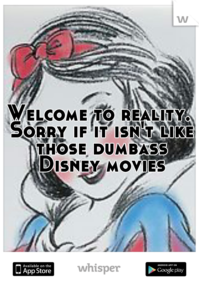 Welcome to reality. Sorry if it isn't like those dumbass Disney movies