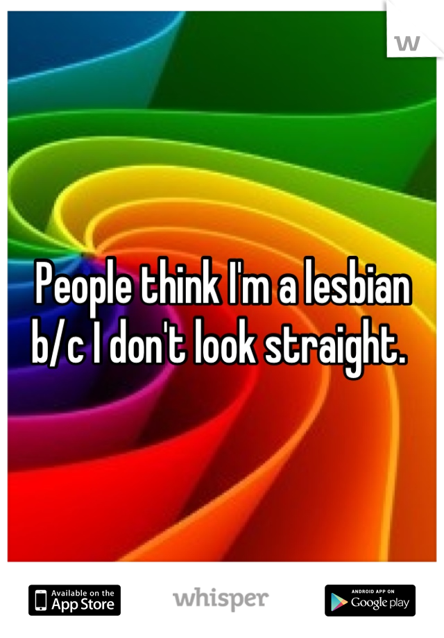 People think I'm a lesbian b/c I don't look straight. 