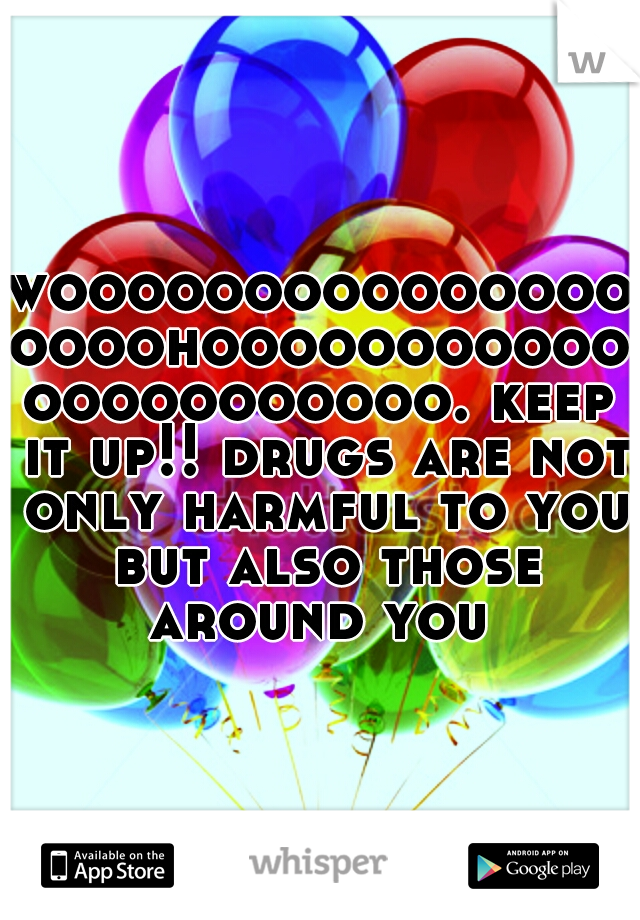 wooooooooooooooooooohoooooooooooooooooooooo. keep it up!! drugs are not only harmful to you but also those around you 