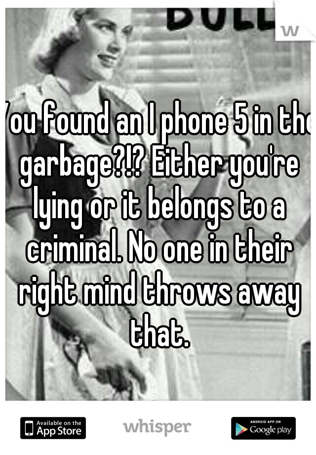 You found an I phone 5 in the garbage?!? Either you're lying or it belongs to a criminal. No one in their right mind throws away that.