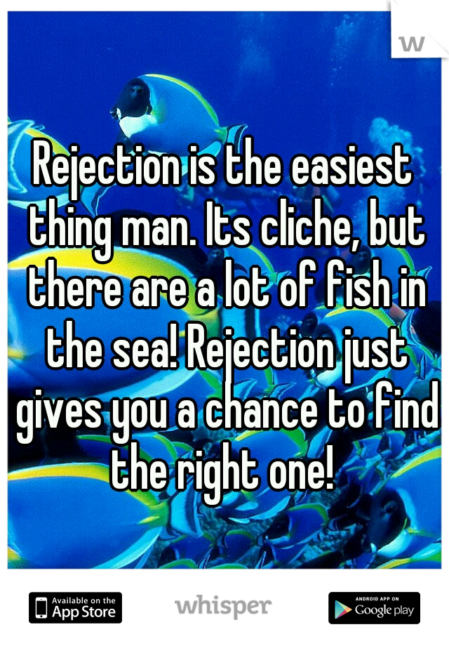 Rejection is the easiest thing man. Its cliche, but there are a lot of fish in the sea! Rejection just gives you a chance to find the right one! 