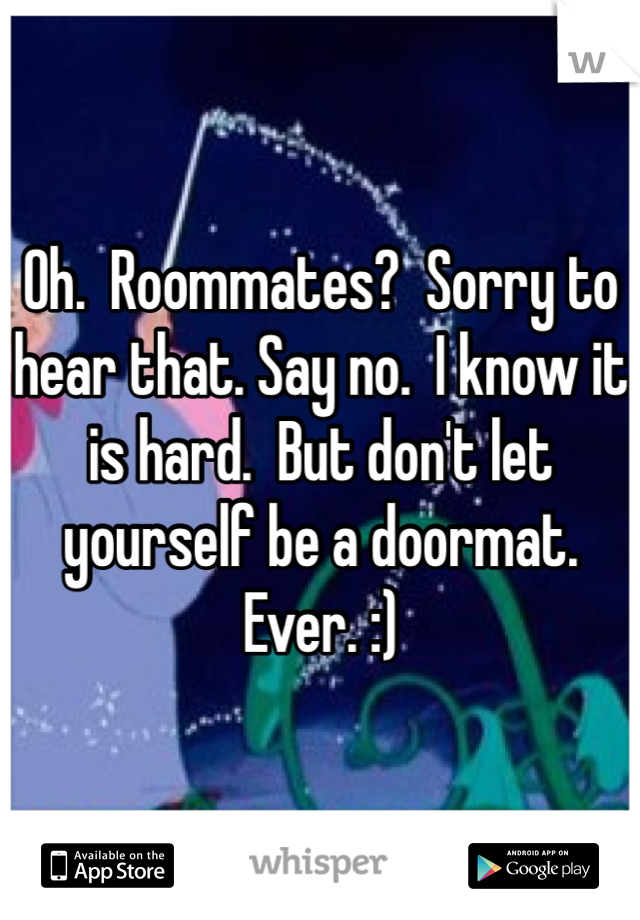 Oh.  Roommates?  Sorry to hear that. Say no.  I know it is hard.  But don't let yourself be a doormat.  Ever. :)
