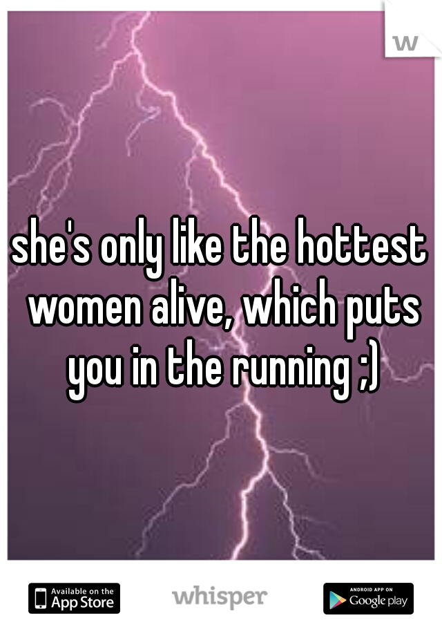 she's only like the hottest women alive, which puts you in the running ;)