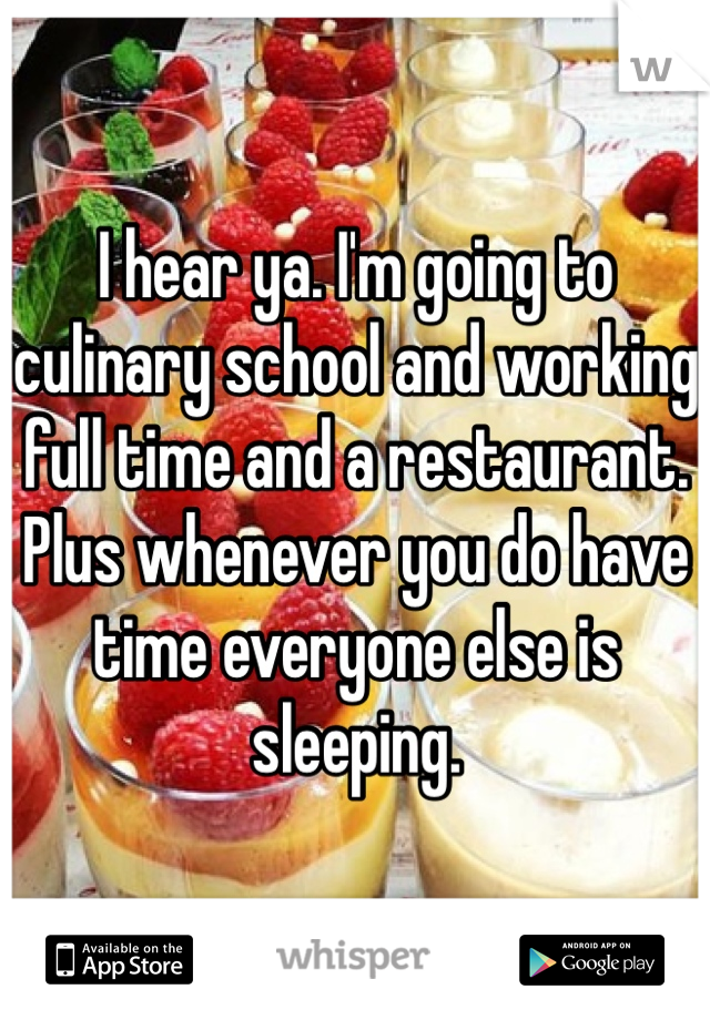 I hear ya. I'm going to culinary school and working full time and a restaurant. Plus whenever you do have time everyone else is sleeping. 