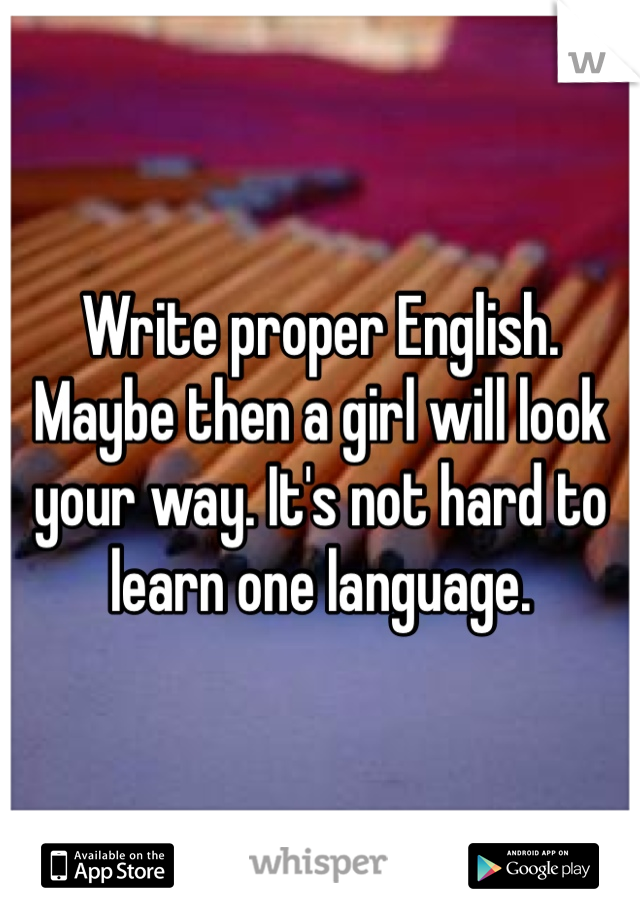 Write proper English. Maybe then a girl will look your way. It's not hard to learn one language.