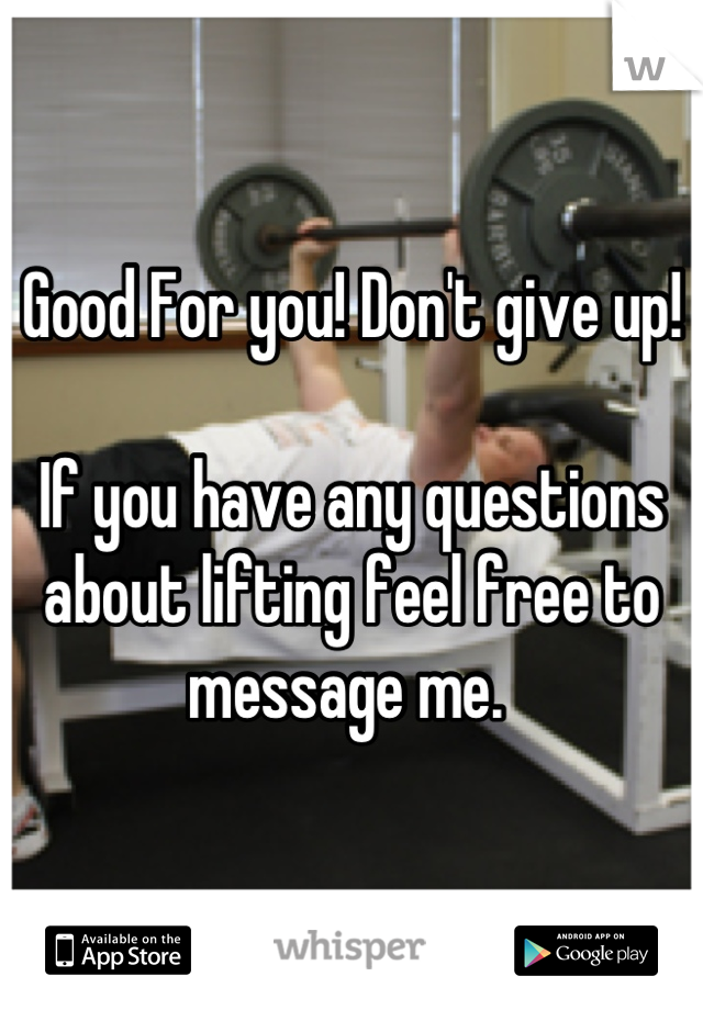 Good For you! Don't give up!

If you have any questions about lifting feel free to message me. 