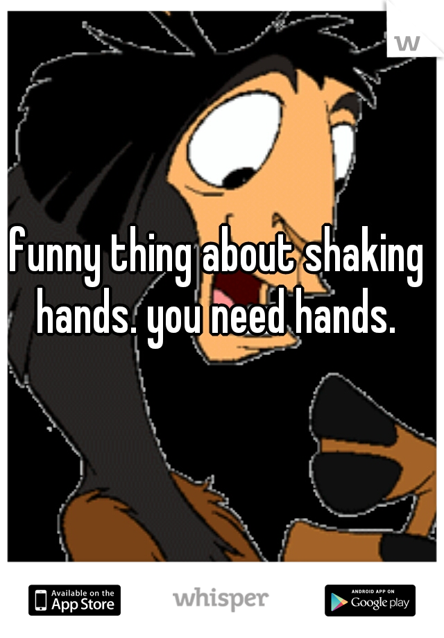 funny thing about shaking hands. you need hands. 
