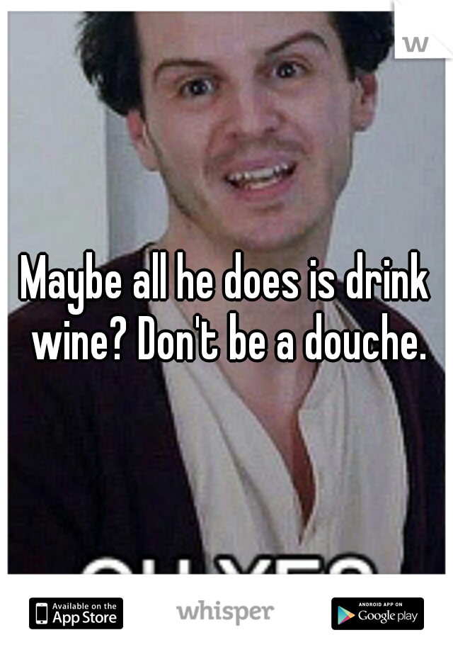 Maybe all he does is drink wine? Don't be a douche.