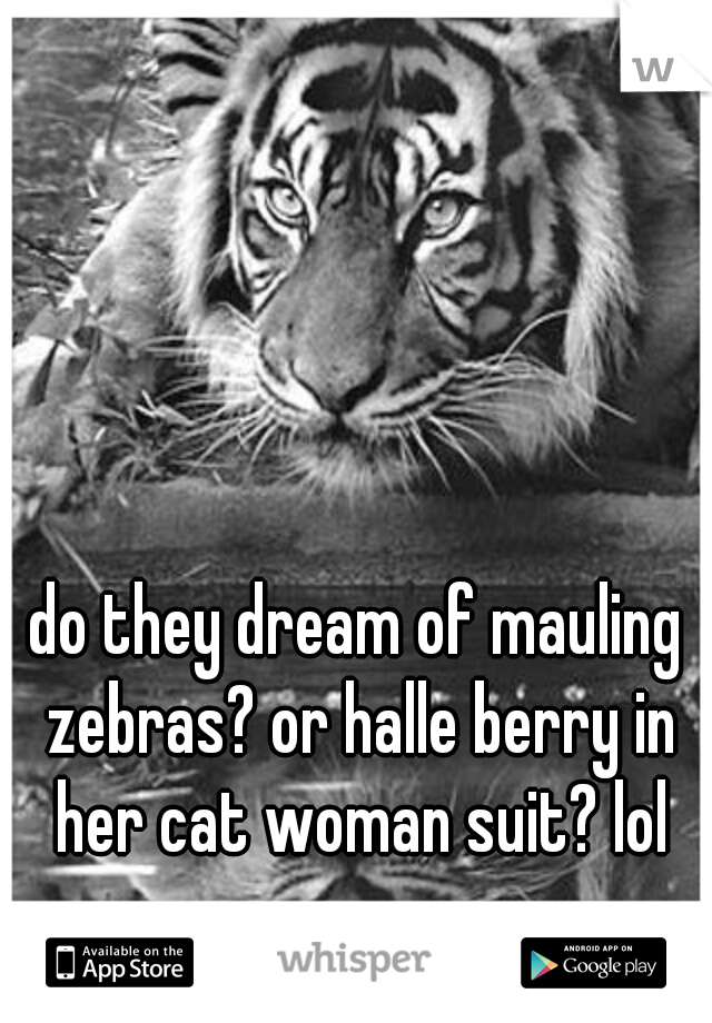 do they dream of mauling zebras? or halle berry in her cat woman suit? lol