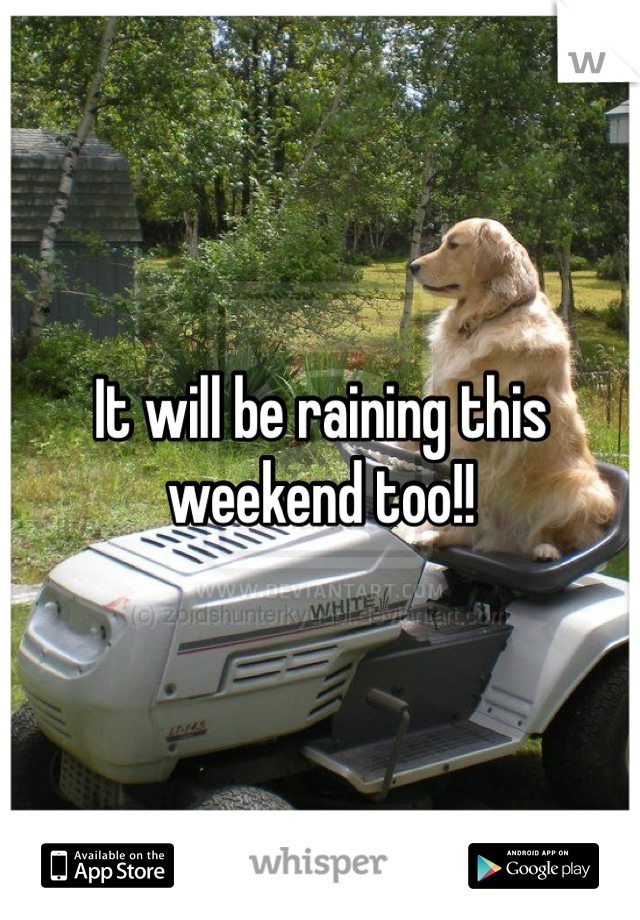It will be raining this weekend too!!
