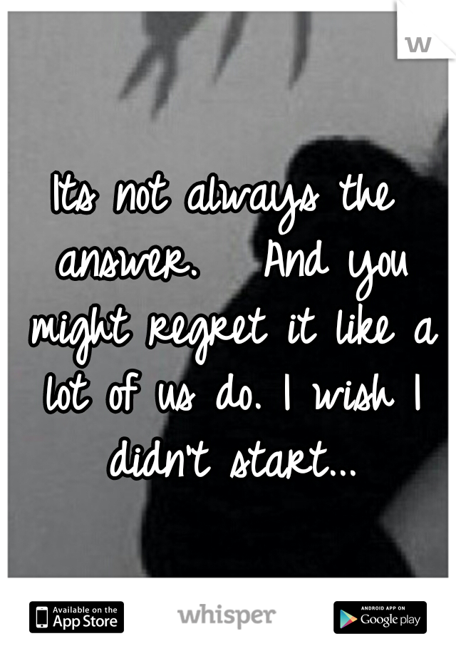 Its not always the answer.  
And you might regret it like a lot of us do. I wish I didn't start...
