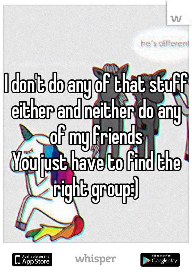 I don't do any of that stuff either and neither do any of my friends
You just have to find the right group:)