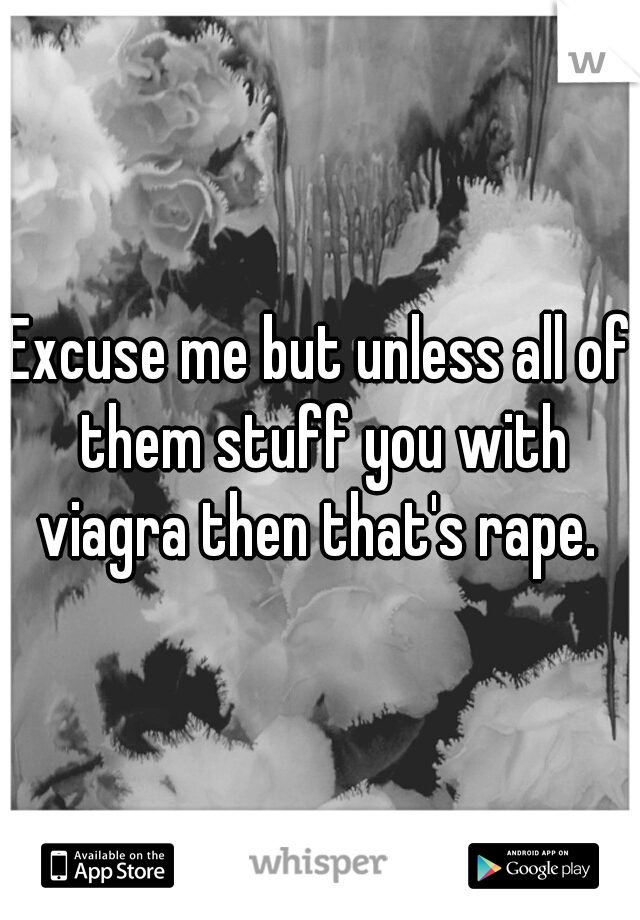 Excuse me but unless all of them stuff you with viagra then that's rape. 