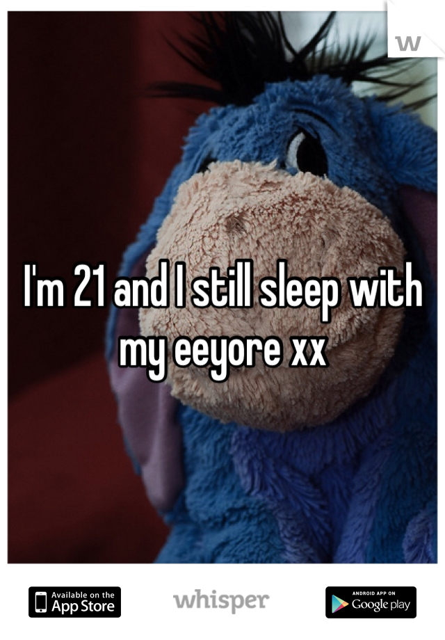 I'm 21 and I still sleep with my eeyore xx 

