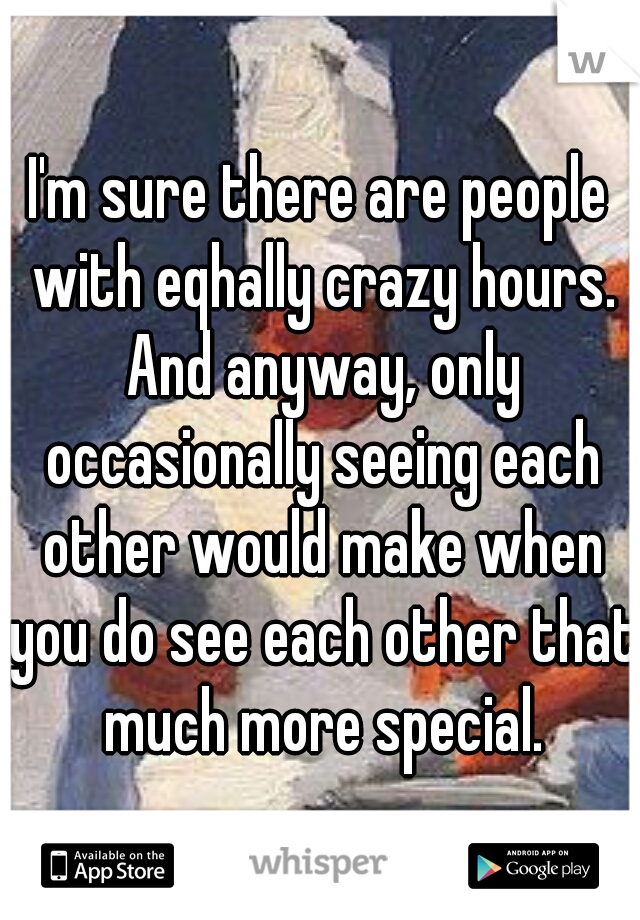 I'm sure there are people with eqhally crazy hours. And anyway, only occasionally seeing each other would make when you do see each other that much more special.