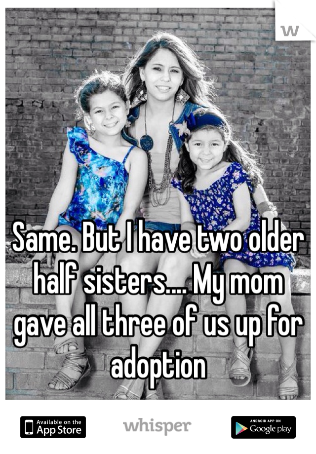 Same. But I have two older half sisters.... My mom gave all three of us up for adoption 