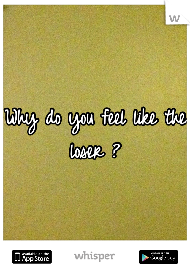 Why do you feel like the loser ?