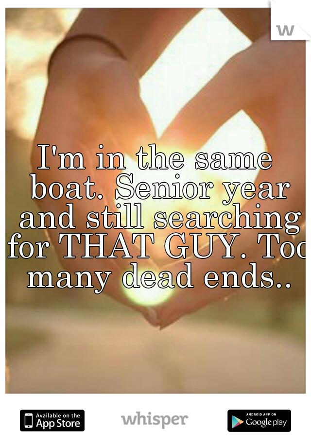 I'm in the same boat. Senior year and still searching for THAT GUY. Too many dead ends..