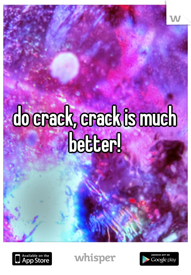 do crack, crack is much better! 