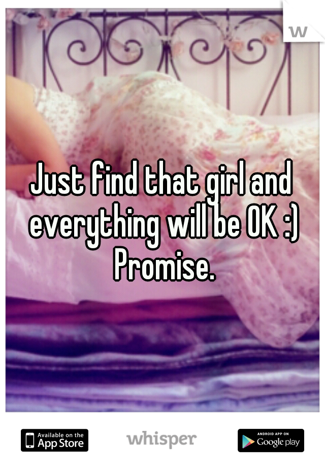 Just find that girl and everything will be OK :) Promise.