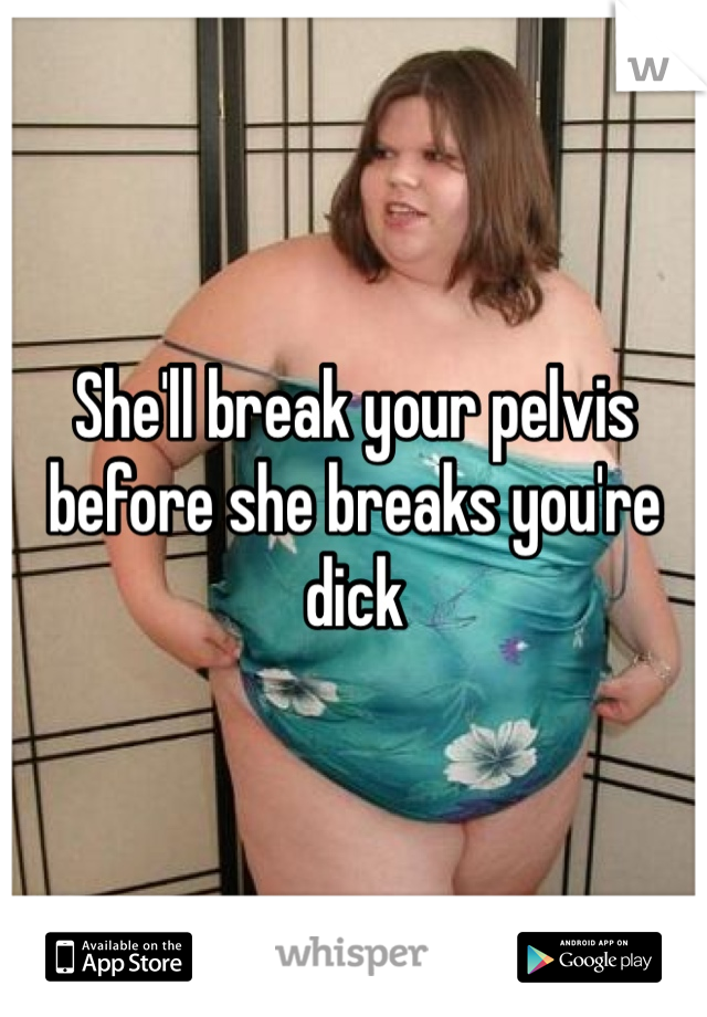 She'll break your pelvis before she breaks you're dick