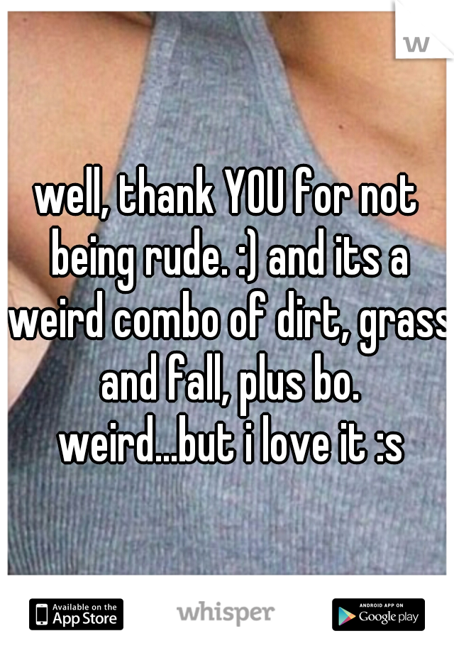 well, thank YOU for not being rude. :) and its a weird combo of dirt, grass and fall, plus bo. weird...but i love it :s