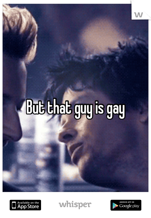 But that guy is gay