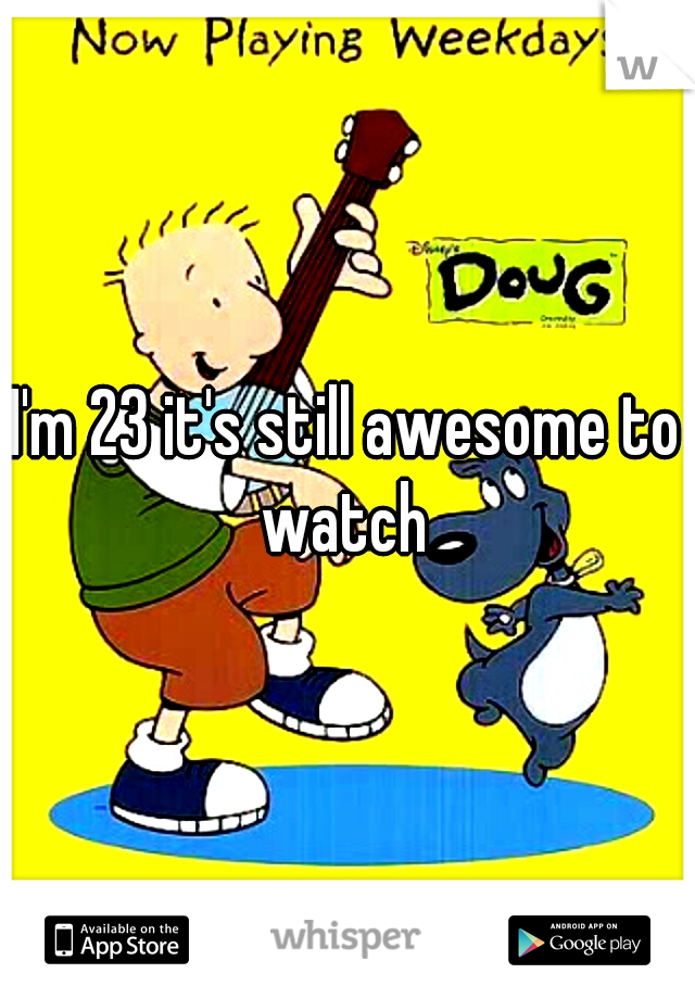 I'm 23 it's still awesome to watch 