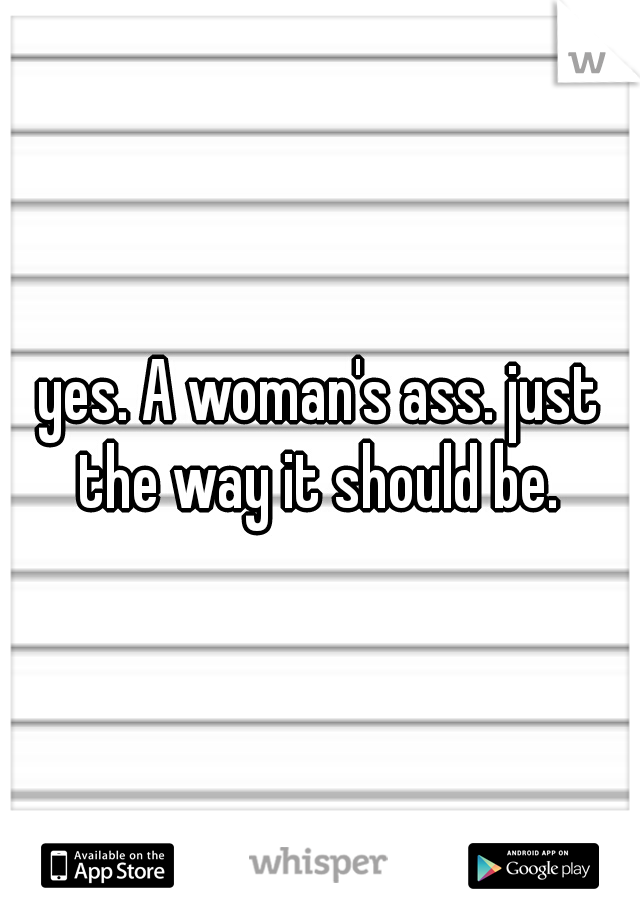 yes. A woman's ass. just the way it should be. 