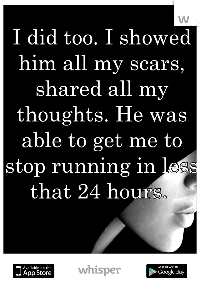 I did too. I showed him all my scars, shared all my thoughts. He was able to get me to stop running in less that 24 hours. 