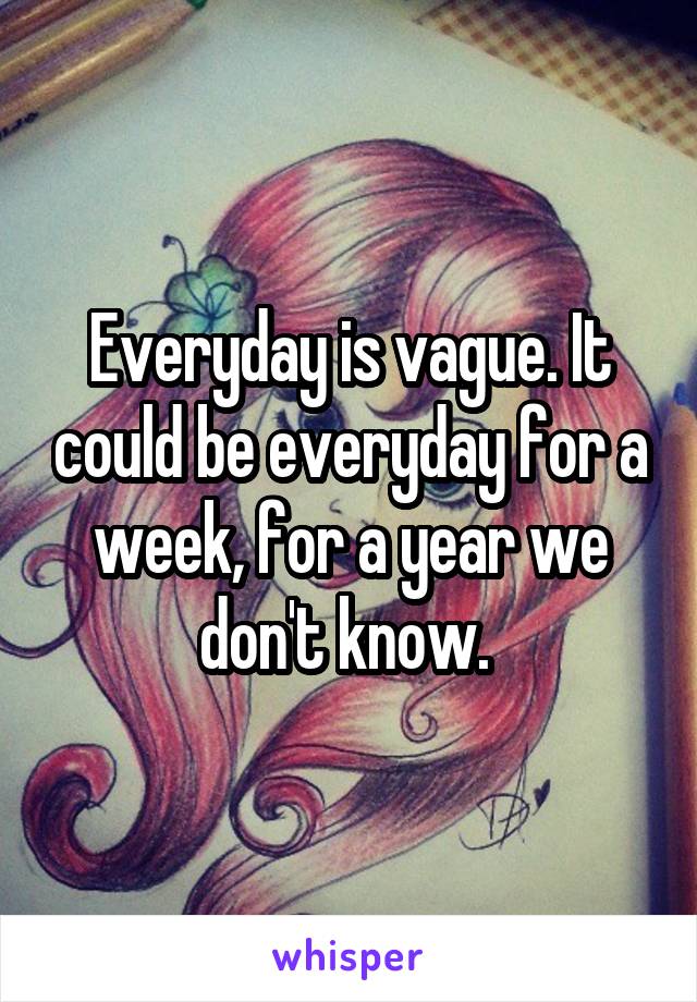 Everyday is vague. It could be everyday for a week, for a year we don't know. 