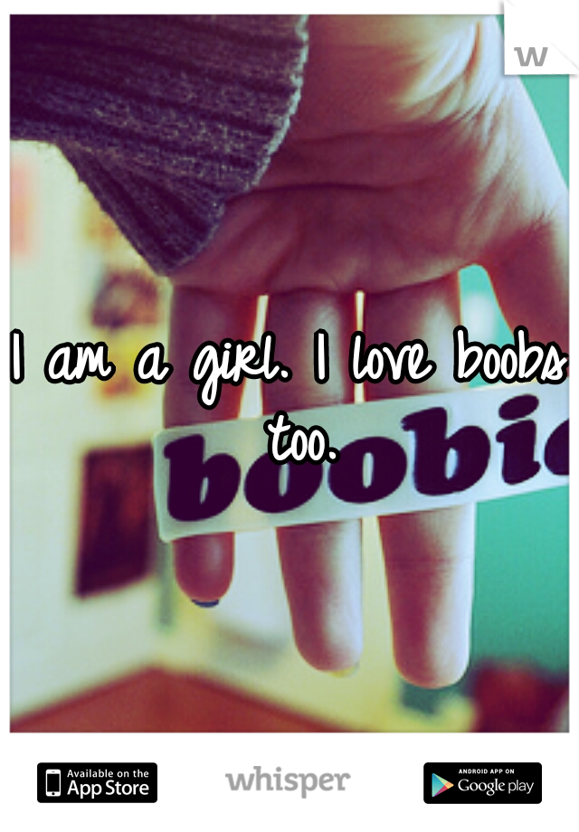 I am a girl. I love boobs too.
