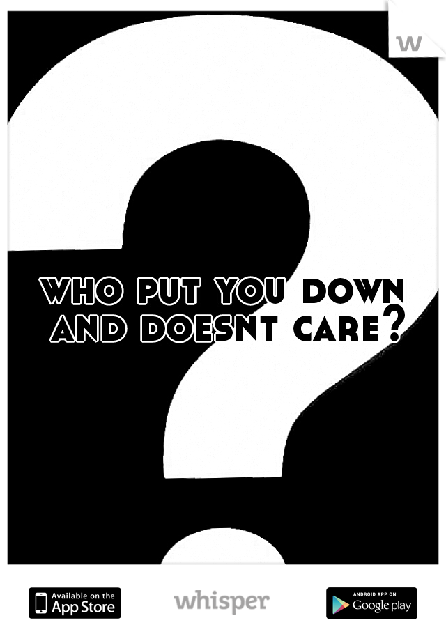 who put you down and doesnt care?