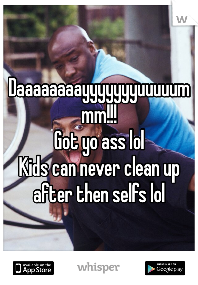 Daaaaaaaayyyyyyyuuuuummm!!!
Got yo ass lol
Kids can never clean up after then selfs lol