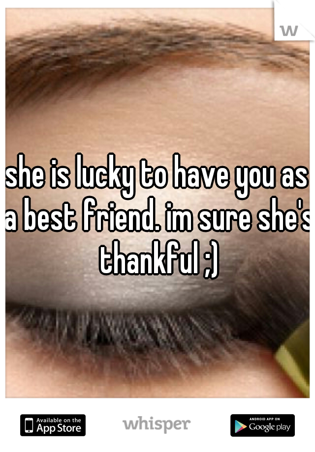 she is lucky to have you as a best friend. im sure she's thankful ;)