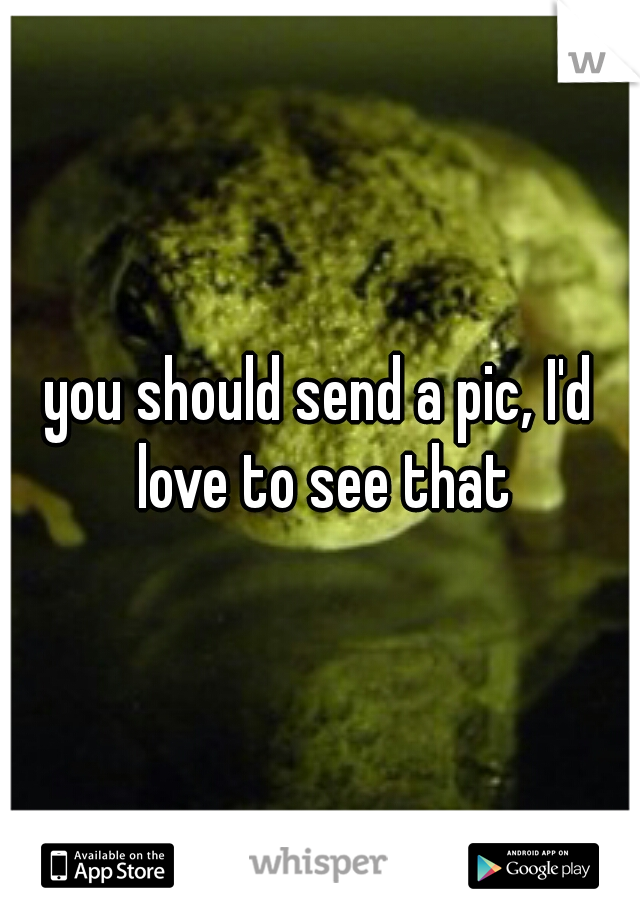 you should send a pic, I'd love to see that