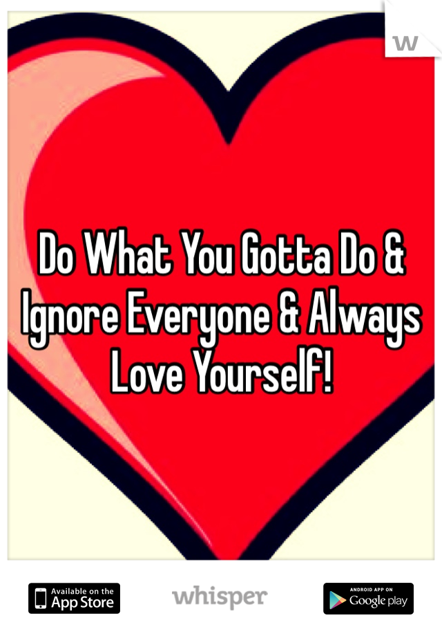 Do What You Gotta Do & Ignore Everyone & Always Love Yourself!