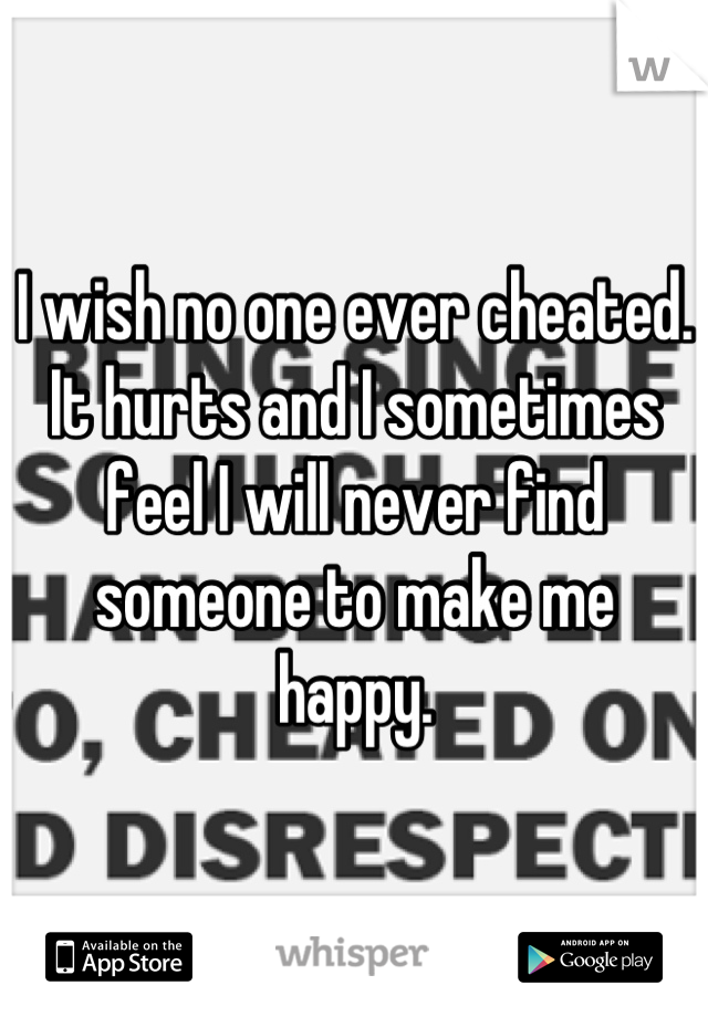 I wish no one ever cheated. It hurts and I sometimes feel I will never find someone to make me happy.