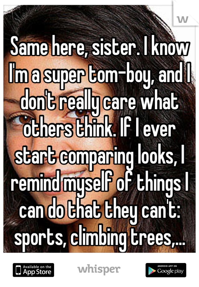Same here, sister. I know I'm a super tom-boy, and I don't really care what others think. If I ever start comparing looks, I remind myself of things I can do that they can't: sports, climbing trees,...