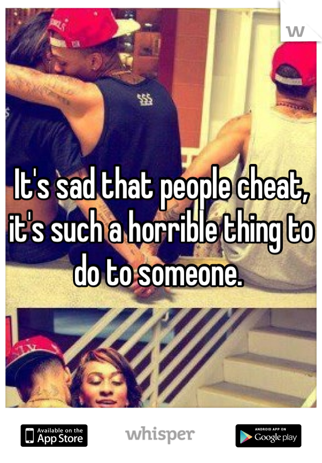 It's sad that people cheat, it's such a horrible thing to do to someone. 