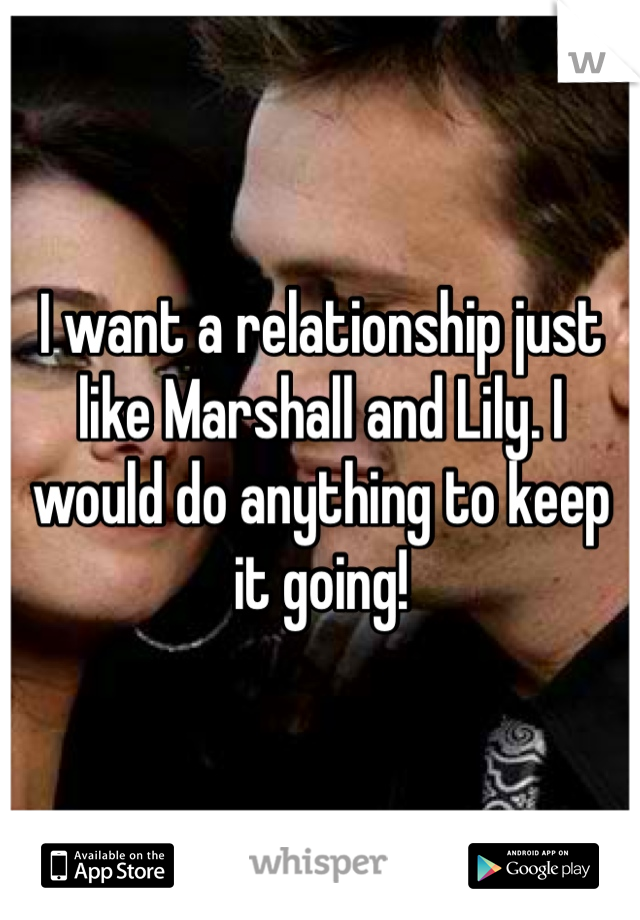 I want a relationship just like Marshall and Lily. I would do anything to keep it going!