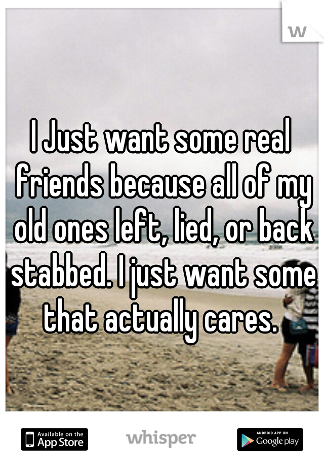 I Just want some real friends because all of my old ones left, lied, or back stabbed. I just want some that actually cares. 