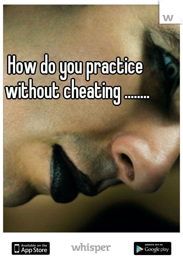 How do you practice without cheating ........