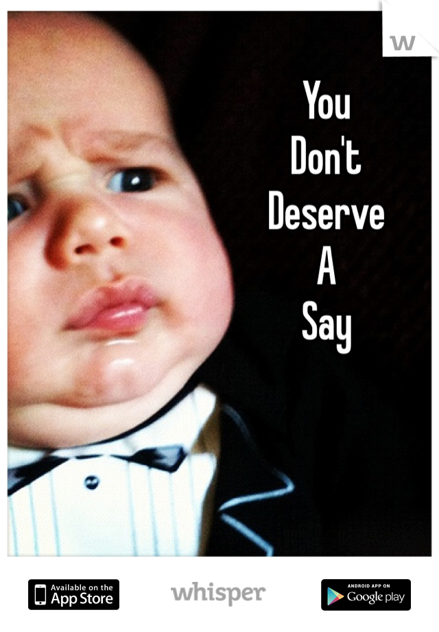 You 
Don't 
Deserve
A 
Say 
