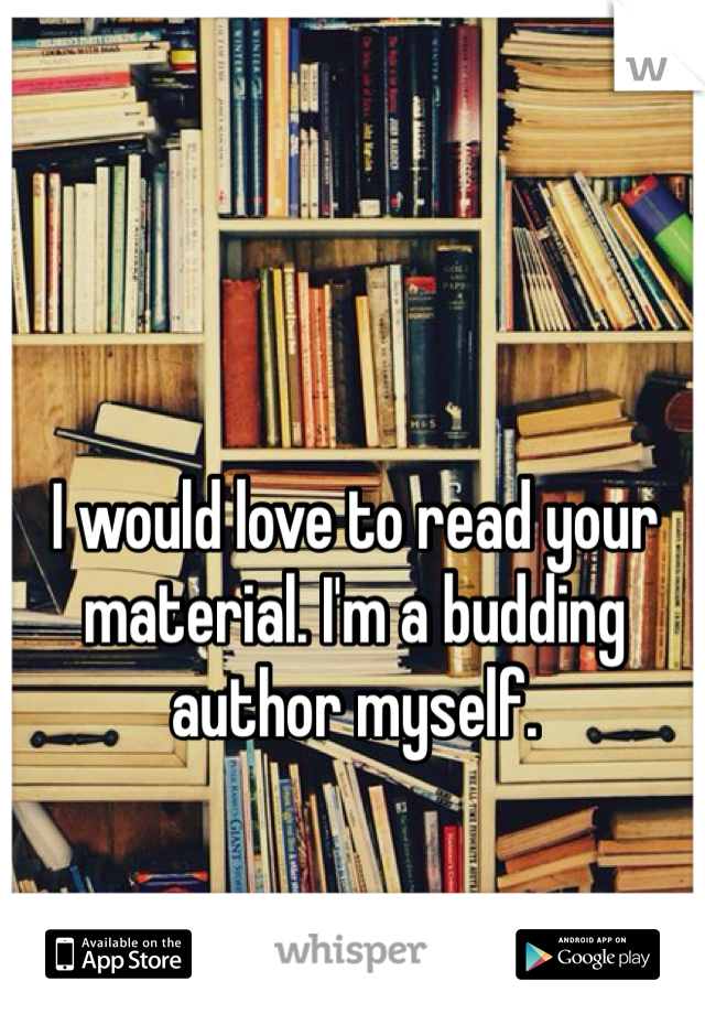 I would love to read your material. I'm a budding author myself.