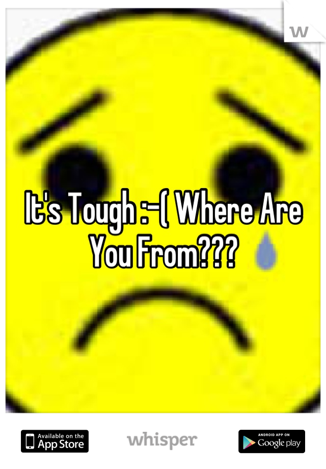 It's Tough :-( Where Are You From???