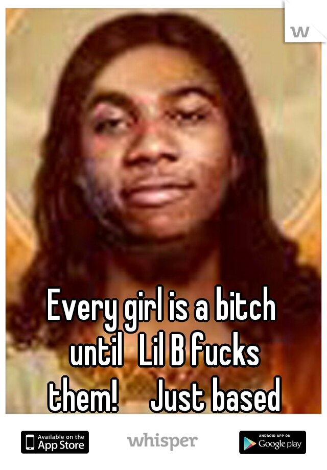 Every girl is a bitch until
Lil B fucks them!

Just based common sense. 